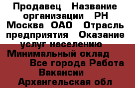 Продавец › Название организации ­ РН-Москва, ОАО › Отрасль предприятия ­ Оказание услуг населению › Минимальный оклад ­ 25 000 - Все города Работа » Вакансии   . Архангельская обл.